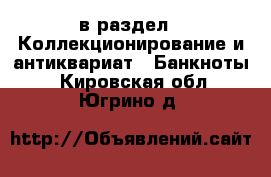  в раздел : Коллекционирование и антиквариат » Банкноты . Кировская обл.,Югрино д.